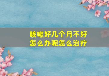 咳嗽好几个月不好怎么办呢怎么治疗