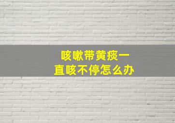 咳嗽带黄痰一直咳不停怎么办