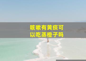 咳嗽有黄痰可以吃蒸橙子吗