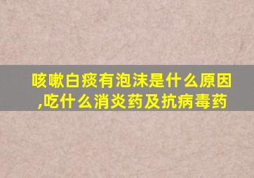 咳嗽白痰有泡沫是什么原因,吃什么消炎药及抗病毒药