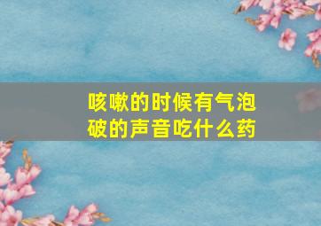 咳嗽的时候有气泡破的声音吃什么药