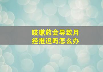 咳嗽药会导致月经推迟吗怎么办