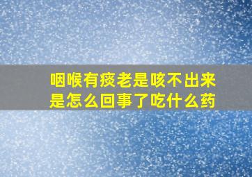 咽喉有痰老是咳不出来是怎么回事了吃什么药