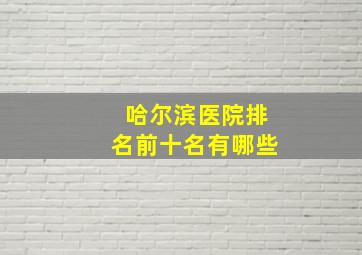 哈尔滨医院排名前十名有哪些