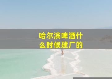 哈尔滨啤酒什么时候建厂的