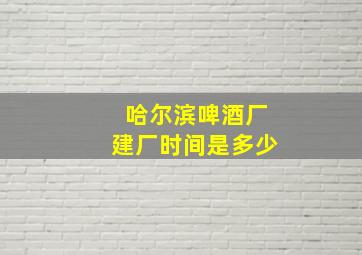 哈尔滨啤酒厂建厂时间是多少