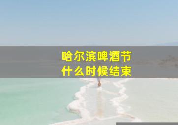 哈尔滨啤酒节什么时候结束