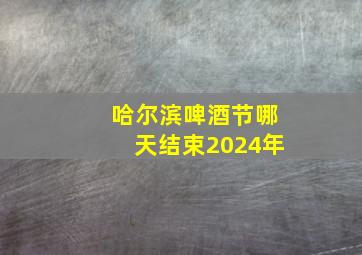 哈尔滨啤酒节哪天结束2024年