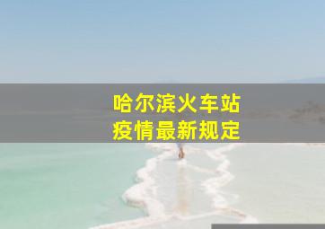 哈尔滨火车站疫情最新规定