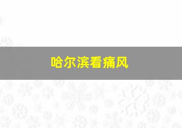 哈尔滨看痛风