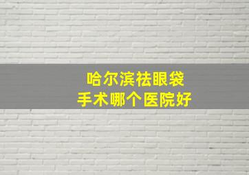 哈尔滨祛眼袋手术哪个医院好