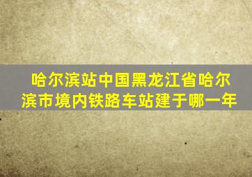 哈尔滨站中国黑龙江省哈尔滨市境内铁路车站建于哪一年