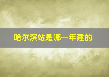 哈尔滨站是哪一年建的