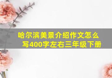 哈尔滨美景介绍作文怎么写400字左右三年级下册