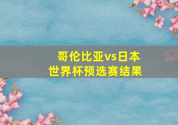 哥伦比亚vs日本世界杯预选赛结果