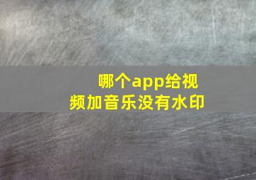 哪个app给视频加音乐没有水印