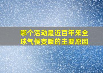 哪个活动是近百年来全球气候变暖的主要原因