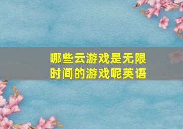 哪些云游戏是无限时间的游戏呢英语