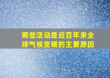 哪些活动是近百年来全球气候变暖的主要原因