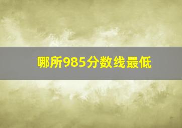 哪所985分数线最低