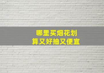 哪里买烟花划算又好抽又便宜