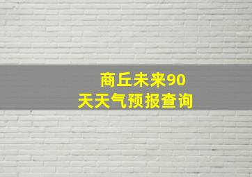 商丘未来90天天气预报查询