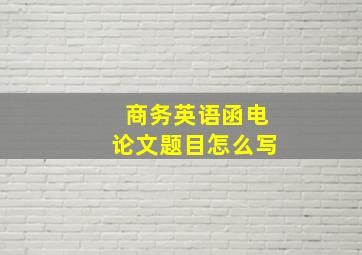 商务英语函电论文题目怎么写