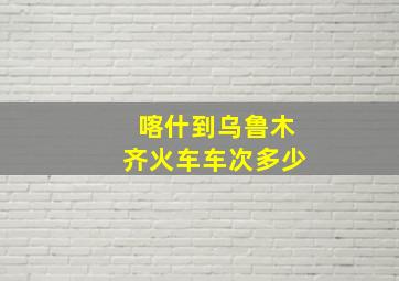 喀什到乌鲁木齐火车车次多少