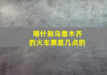 喀什到乌鲁木齐的火车票是几点的