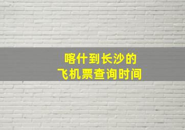 喀什到长沙的飞机票查询时间