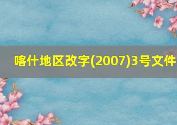 喀什地区改字(2007)3号文件