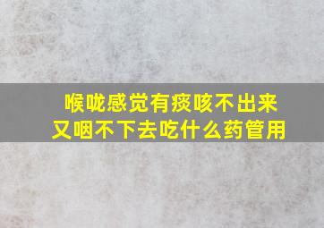 喉咙感觉有痰咳不出来又咽不下去吃什么药管用