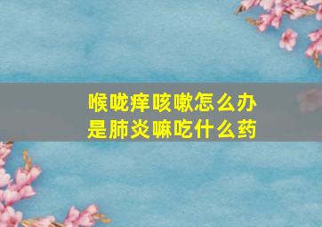 喉咙痒咳嗽怎么办是肺炎嘛吃什么药