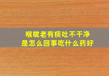 喉咙老有痰吐不干净是怎么回事吃什么药好