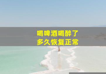 喝啤酒喝醉了多久恢复正常