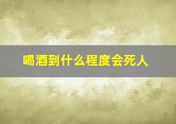 喝酒到什么程度会死人