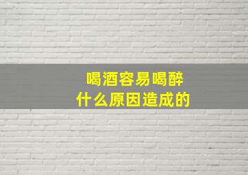 喝酒容易喝醉什么原因造成的