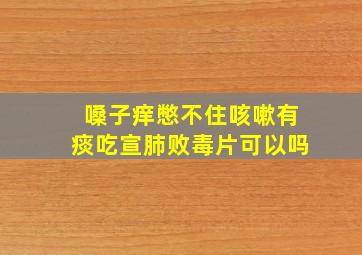 嗓子痒憋不住咳嗽有痰吃宣肺败毒片可以吗