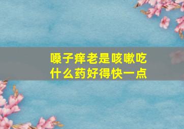 嗓子痒老是咳嗽吃什么药好得快一点