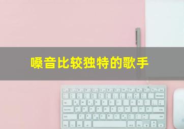 嗓音比较独特的歌手