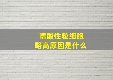 嗜酸性粒细胞略高原因是什么