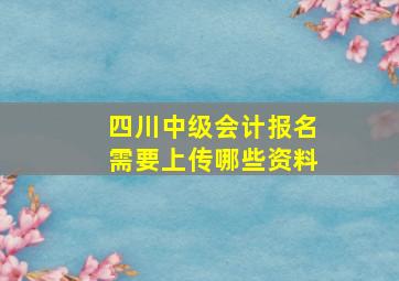 四川中级会计报名需要上传哪些资料