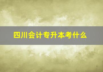 四川会计专升本考什么