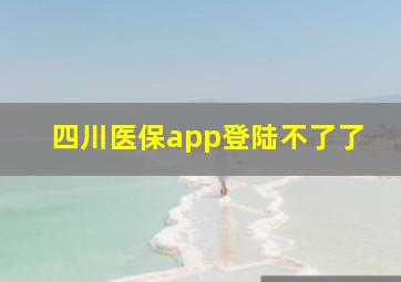 四川医保app登陆不了了