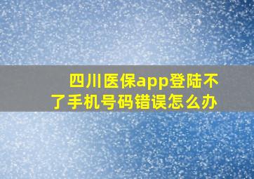 四川医保app登陆不了手机号码错误怎么办