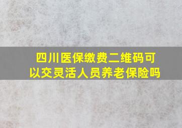 四川医保缴费二维码可以交灵活人员养老保险吗