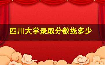 四川大学录取分数线多少