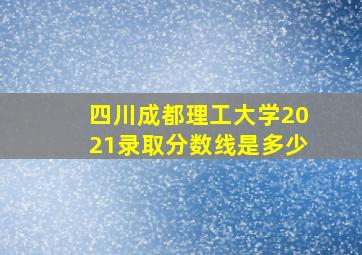 四川成都理工大学2021录取分数线是多少