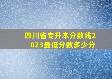 四川省专升本分数线2023最低分数多少分