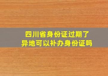 四川省身份证过期了异地可以补办身份证吗